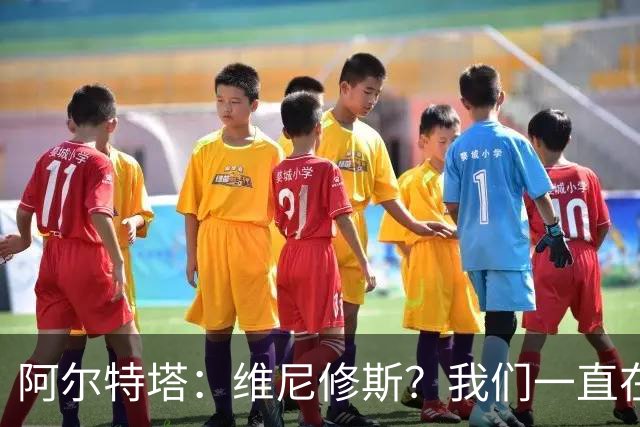 阿尔特塔：维尼修斯？我们一直在努力提升和进化球队